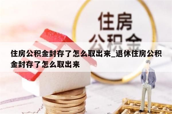 住房公积金封存了怎么取出来_退休住房公积金封存了怎么取出来