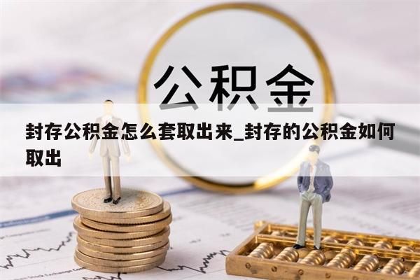 封存公积金怎么套取出来_封存的公积金如何取出