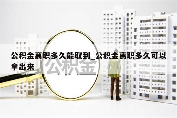 公积金离职多久能取到_公积金离职多久可以拿出来